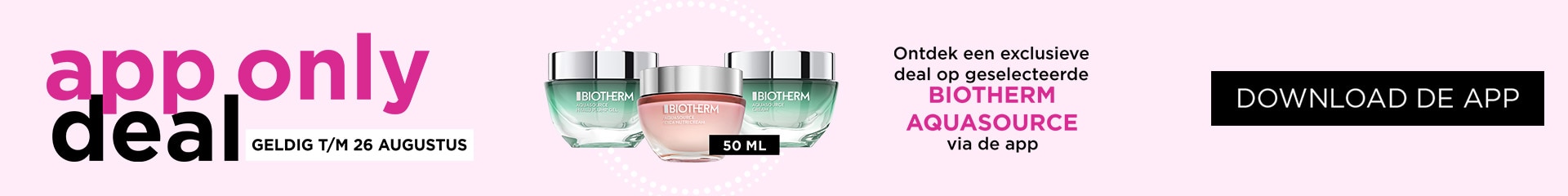 APP ONLY: Shop de deal op geselecteerde Biotherm Aquasource exclusief via de APP APP ONLY: Shop de deal op geselecteerde Biotherm Aquasource exclusief via de APP